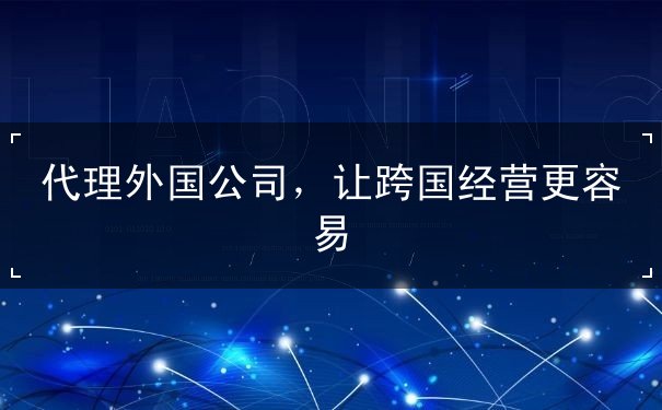 代理外国公司,让跨国经营更容易 代理外国公司,让跨国经营更容易