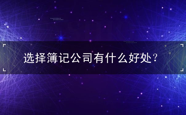 选择簿记公司有什么好处? 选择簿记公司有什么好处?