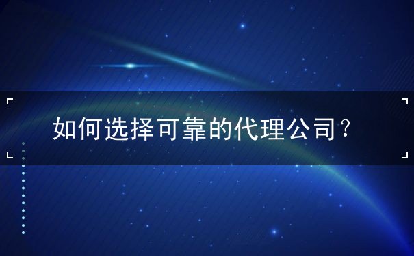 如何选择可靠的代理公司? 如何选择可靠的代理公司?