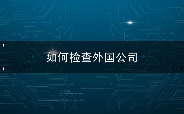 如何检查外国公司 如何检查外国公司
