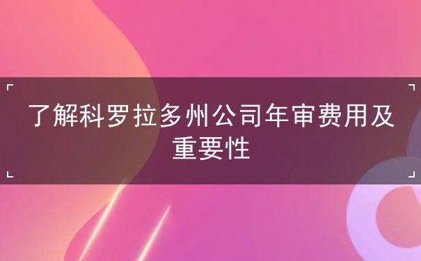了解科罗拉多州公司年审费用及重要性 了解科罗拉多州公司年审费用及重要性