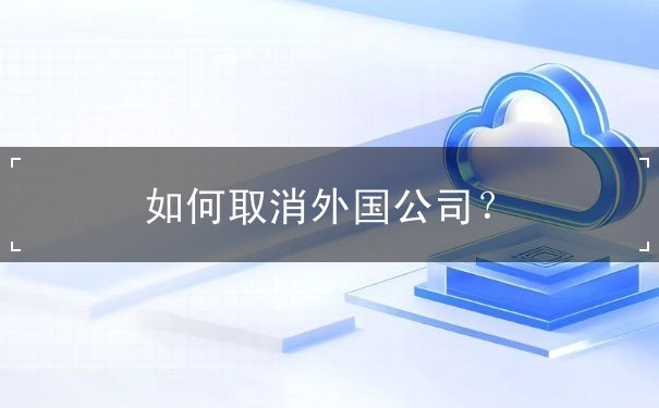 如何取消外国公司 如何取消外国公司