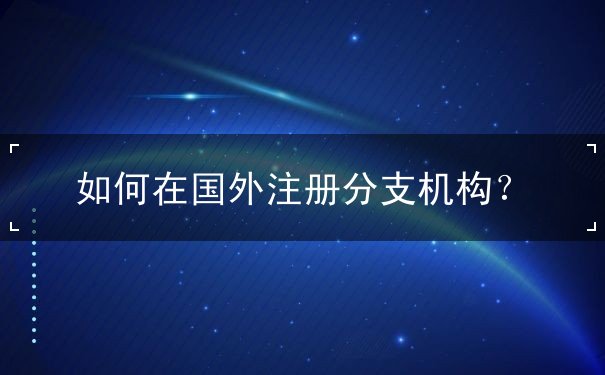 如何在国外注册分支机构 如何在国外注册分支机构