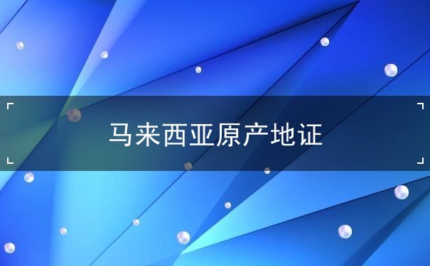马来西亚原产地证 马来西亚原产地证