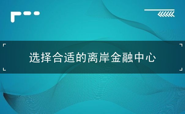 选择合适的离岸金融中心 选择合适的离岸金融中心