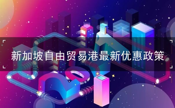新加坡自由贸易港最新优惠政策 新加坡自由贸易港最新优惠政策