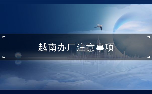 越南办厂注意事项 越南办厂注意事项