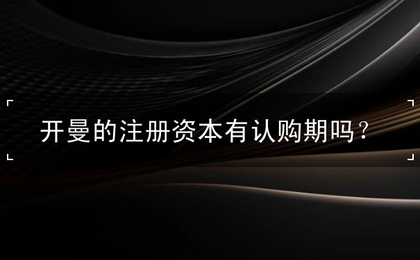 开曼的注册资本有认购期吗? 开曼的注册资本有认购期吗?