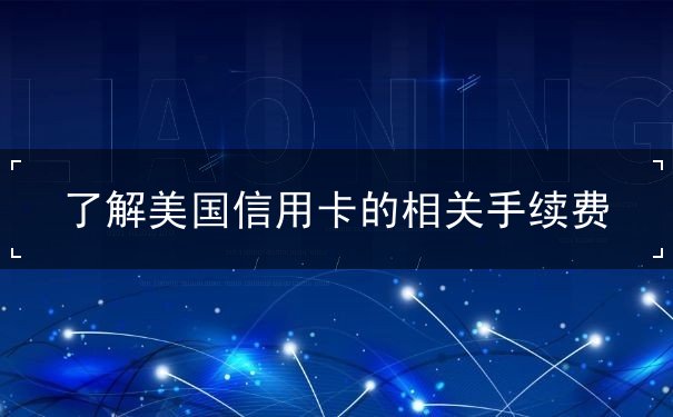 了解美国信用卡的相关手续费 了解美国信用卡的相关手续费