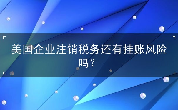 美国企业注销税务还有挂账风险吗