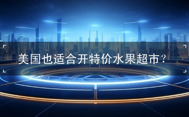 美国也适合开特价水果超市? 美国也适合开特价水果超市?