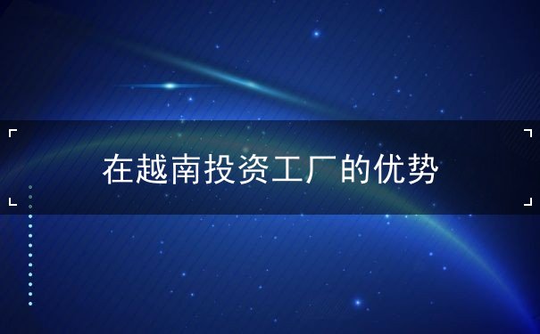 在越南投资工厂的优势 在越南投资工厂的优势