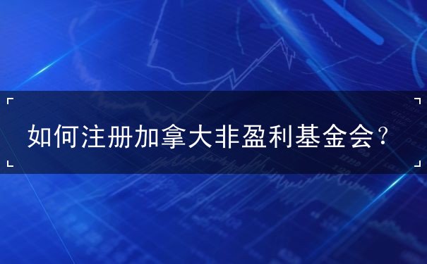 如何注册加拿大非盈利基金会？