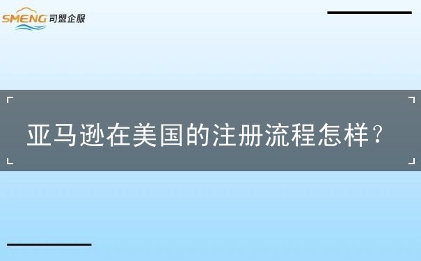 亚马逊在美国的注册流程怎样 亚马逊在美国的注册流程怎样