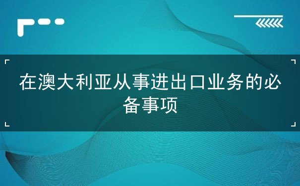 在澳大利亚从事进出口业务的必备事项