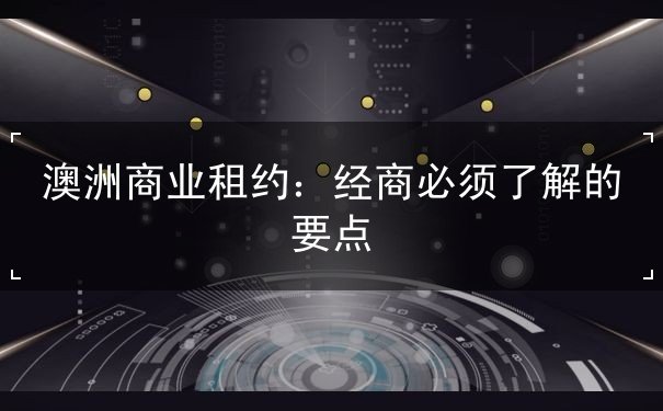 澳洲商业租约:经商必须了解的要点 澳洲商业租约:经商必须了解的要点