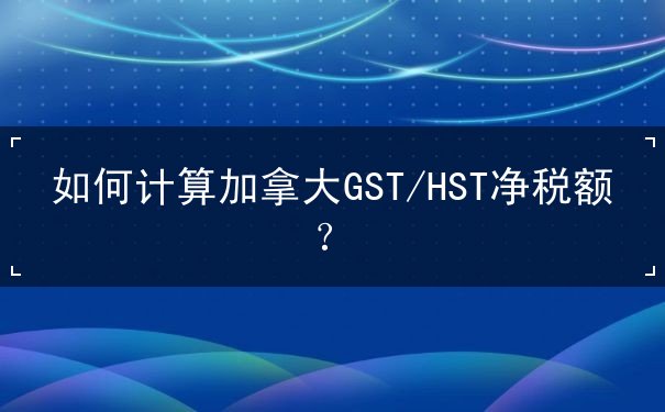 如何计算加拿大GST/HST净税额？