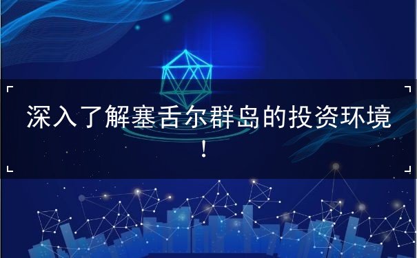 深入了解塞舌尔群岛的投资环境！