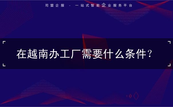 在越南办工厂需要什么条件 在越南办工厂需要什么条件