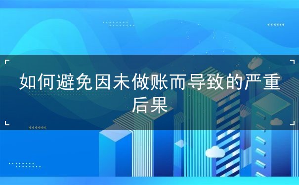 如何避免因未做账而导致的严重后果