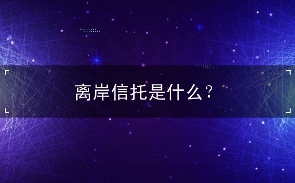 离岸信托是什么? 离岸信托是什么?