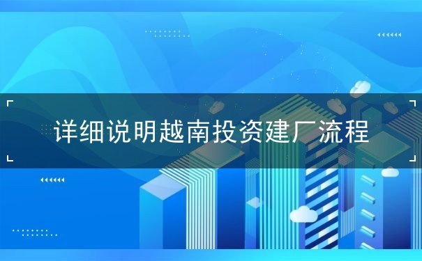 详细说明越南投资建厂流程 详细说明越南投资建厂流程