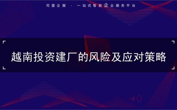 越南投资建厂的风险及应对策略 越南投资建厂的风险及应对策略