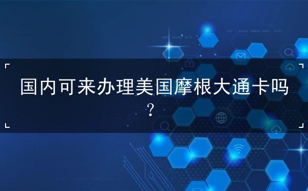 国内可来办理美国摩根大通卡吗 国内可来办理美国摩根大通卡吗