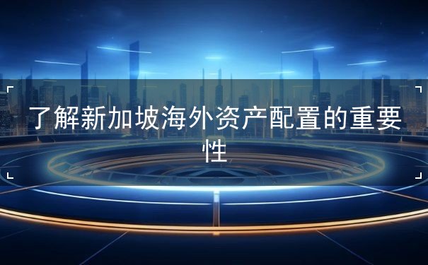 了解新加坡海外资产配置的重要性