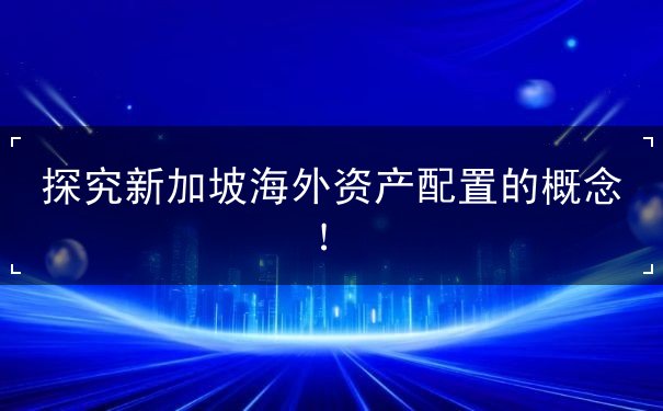 探究新加坡海外资产配置的概念! 探究新加坡海外资产配置的概念!