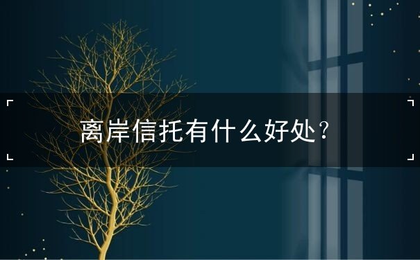 离岸信托有什么好处? 离岸信托有什么好处?