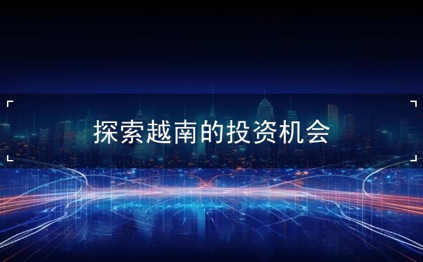 探索越南的投资机会