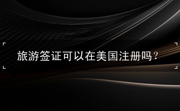 旅游签证可以在美国注册吗 旅游签证可以在美国注册吗