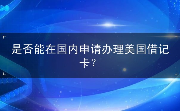 是否能在国内申请办理美国借记卡？