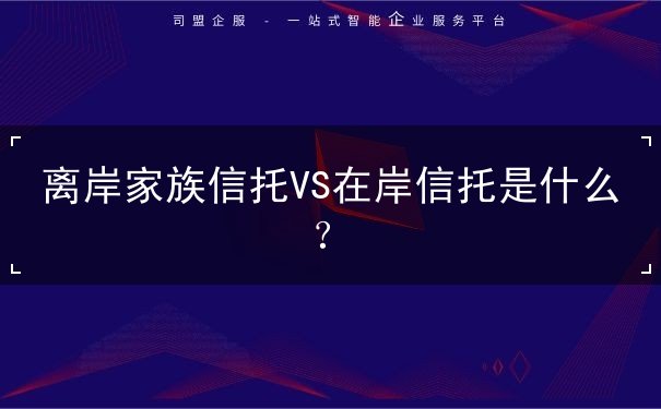 离岸家族信托VS在岸信托是什么？