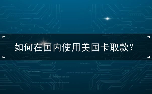 如何在国内使用美国卡取款? 如何在国内使用美国卡取款?