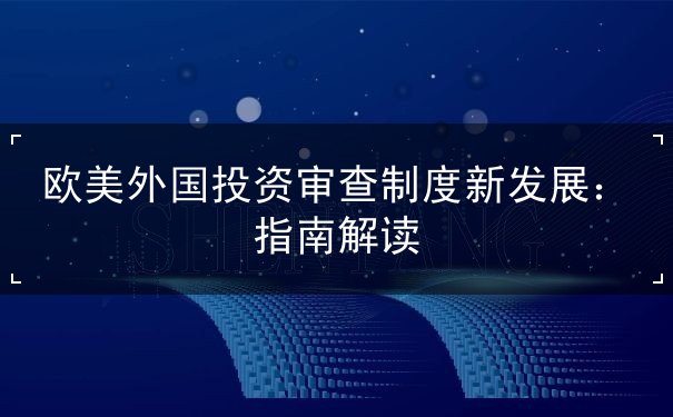 欧美外国投资审查制度新发展 欧美外国投资审查制度新发展