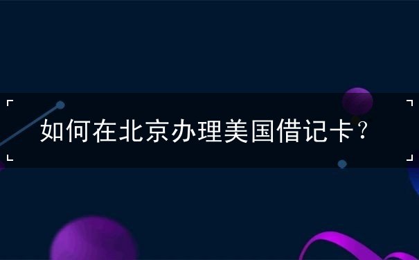 如何在北京办理美国借记卡？