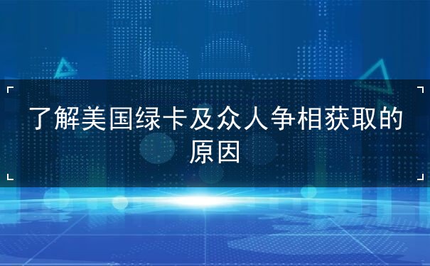 了解美国绿卡及众人争相获取的原因