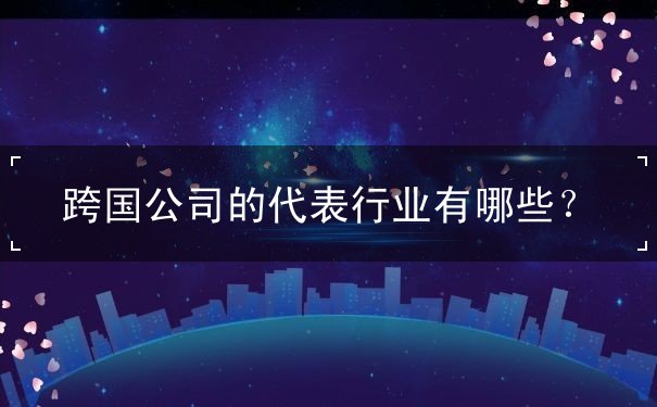 跨国公司的代表行业有哪些？