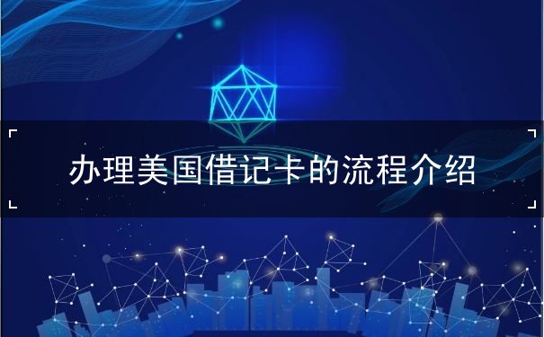 办理美国借记卡的流程介绍 办理美国借记卡的流程介绍