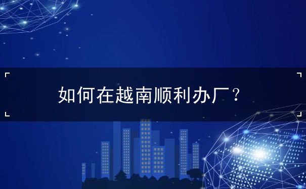 如何在越南顺利办厂