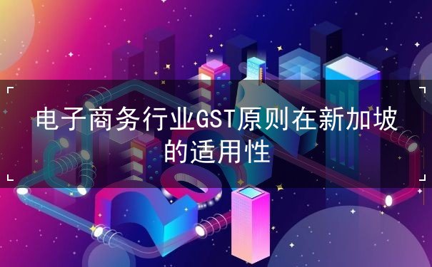 电子商务行业GST原则在新加坡的适用性