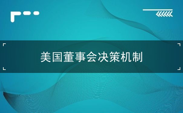 美国董事会决策机制 美国董事会决策机制