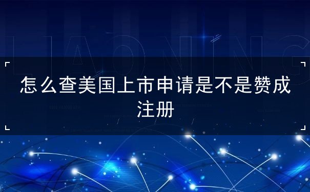 怎么查美国上市申请是不是赞成注册 怎么查美国上市申请是不是赞成注册