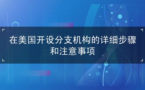 美国分支机构步骤和注意事项 美国分支机构步骤和注意事项