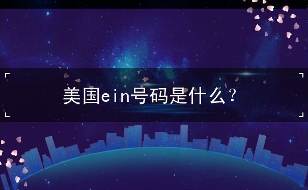 美国ein号码是什么? 美国ein号码是什么?