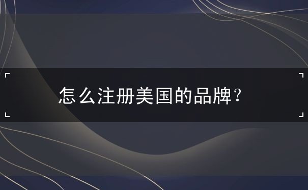 怎么注册美国的品牌? 怎么注册美国的品牌?