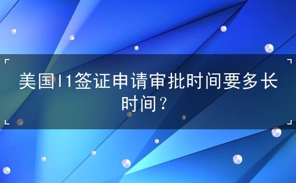 美国l1签证申请审批时间要多长时间
