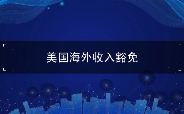 美国海外收入豁免 美国海外收入豁免